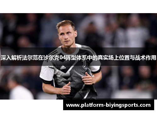 深入解析法尔范在沙尔克04阵型体系中的真实场上位置与战术作用