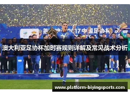 澳大利亚足协杯加时赛规则详解及常见战术分析 澳大利亚足协杯加时赛规则详解及常见战术分析