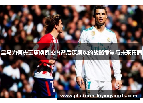 皇马为何决定更换瓦拉内背后深层次的战略考量与未来布局