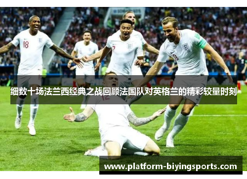 细数十场法兰西经典之战回顾法国队对英格兰的精彩较量时刻 细数十场法兰西经典之战回顾法国队对英格兰的精彩较量时刻