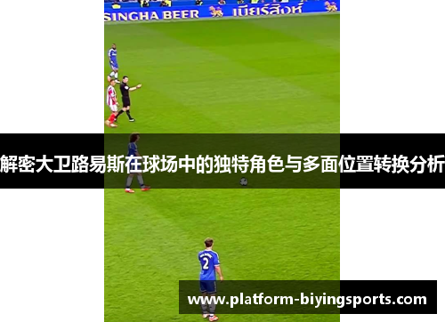 解密大卫路易斯在球场中的独特角色与多面位置转换分析