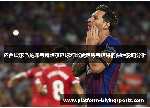 达西埃尔乌龙球与赫维尔进球对比赛走势与结果的深远影响分析