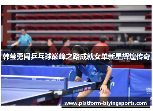韩莹勇闯乒乓球巅峰之路成就女单新星辉煌传奇 韩莹勇闯乒乓球巅峰之路成就女单新星辉煌传奇