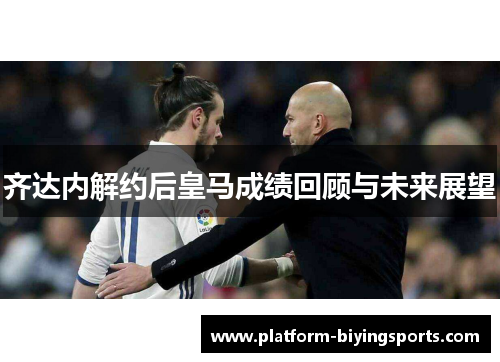 齐达内解约后皇马成绩回顾与未来展望