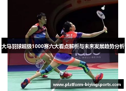 大马羽球超级1000赛六大看点解析与未来发展趋势分析