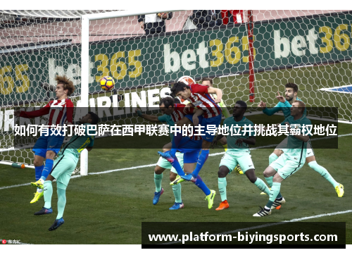 如何有效打破巴萨在西甲联赛中的主导地位并挑战其霸权地位