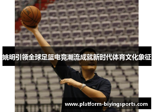 姚明引领全球足篮电竞潮流成就新时代体育文化象征